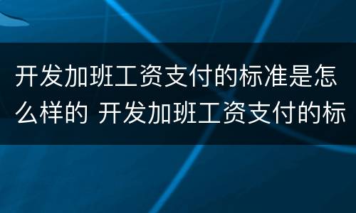 开发加班工资支付的标准是怎么样的 开发加班工资支付的标准是怎么样的呢