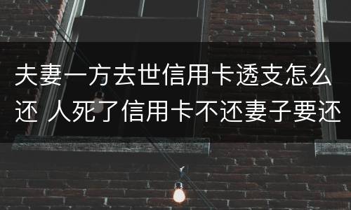 夫妻一方去世信用卡透支怎么还 人死了信用卡不还妻子要还吗
