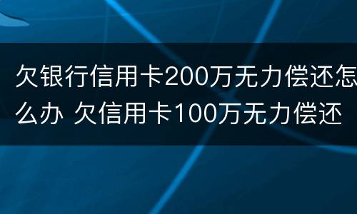 欠银行信用卡200万无力偿还怎么办 欠信用卡100万无力偿还
