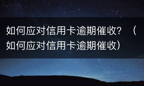 如何应对信用卡逾期催收？（如何应对信用卡逾期催收）