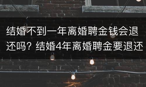 结婚不到一年离婚聘金钱会退还吗? 结婚4年离婚聘金要退还吗