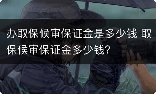 办取保候审保证金是多少钱 取保候审保证金多少钱?