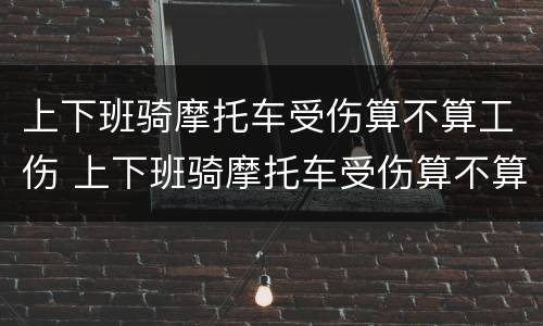 上下班骑摩托车受伤算不算工伤 上下班骑摩托车受伤算不算工伤事故