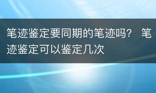 笔迹鉴定要同期的笔迹吗？ 笔迹鉴定可以鉴定几次
