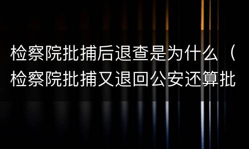 检察院批捕后退查是为什么（检察院批捕又退回公安还算批捕吗）