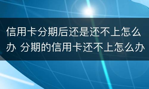 信用卡分期后还是还不上怎么办 分期的信用卡还不上怎么办