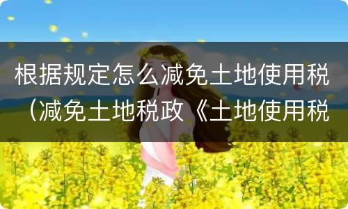 根据规定怎么减免土地使用税（减免土地税政《土地使用税暂行条例》）