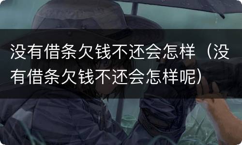 没有借条欠钱不还会怎样（没有借条欠钱不还会怎样呢）
