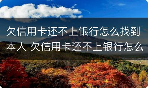 欠信用卡还不上银行怎么找到本人 欠信用卡还不上银行怎么找到本人征信