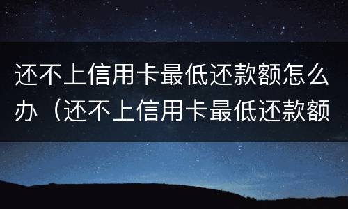 还不上信用卡最低还款额怎么办（还不上信用卡最低还款额怎么办呢）
