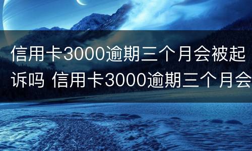 信用卡3000逾期三个月会被起诉吗 信用卡3000逾期三个月会被起诉吗