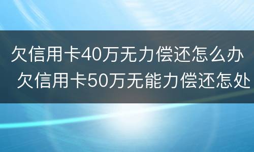 欠信用卡40万无力偿还怎么办 欠信用卡50万无能力偿还怎处理