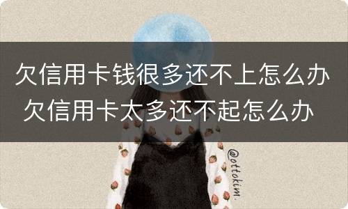 欠信用卡钱很多还不上怎么办 欠信用卡太多还不起怎么办