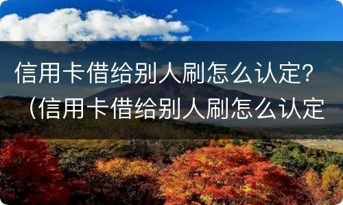 信用卡借给别人刷怎么认定？（信用卡借给别人刷怎么认定诈骗罪）