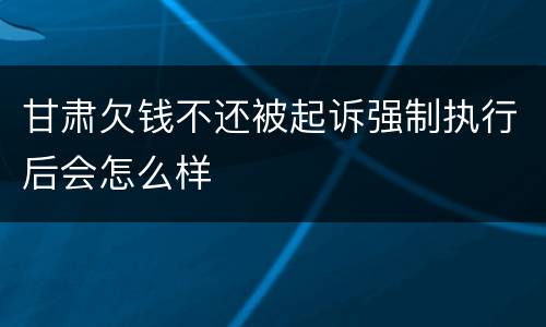 甘肃欠钱不还被起诉强制执行后会怎么样