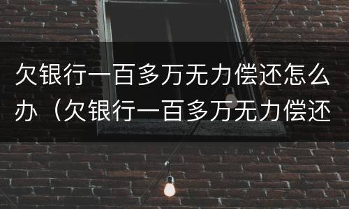 欠银行一百多万无力偿还怎么办（欠银行一百多万无力偿还怎么办理）