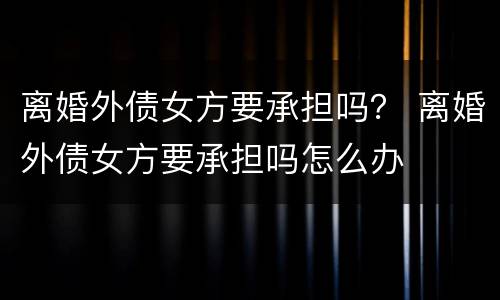 离婚外债女方要承担吗？ 离婚外债女方要承担吗怎么办