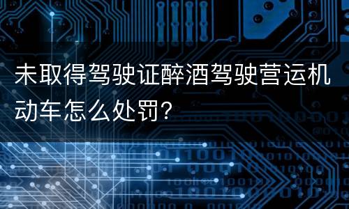 未取得驾驶证醉酒驾驶营运机动车怎么处罚？