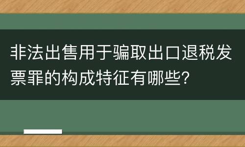 非法出售用于骗取出口退税发票罪的构成特征有哪些？