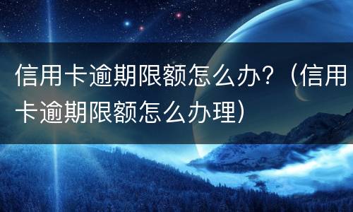 信用卡逾期限额怎么办?（信用卡逾期限额怎么办理）