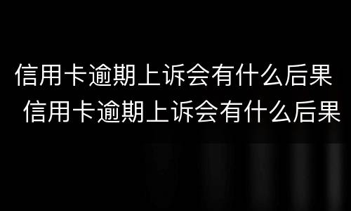 信用卡逾期上诉会有什么后果 信用卡逾期上诉会有什么后果吗
