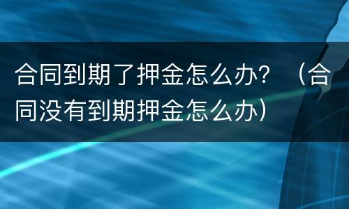 合同到期了押金怎么办？（合同没有到期押金怎么办）
