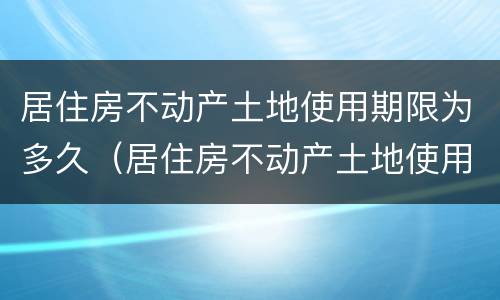 居住房不动产土地使用期限为多久（居住房不动产土地使用期限为多久）