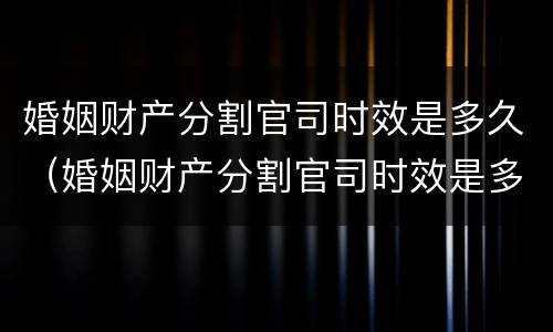 婚姻财产分割官司时效是多久（婚姻财产分割官司时效是多久啊）