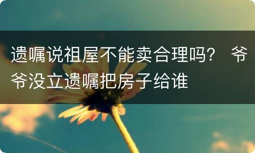 遗嘱说祖屋不能卖合理吗？ 爷爷没立遗嘱把房子给谁