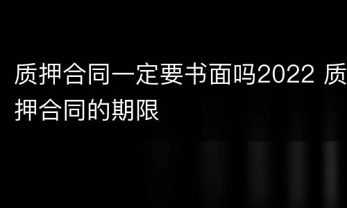 质押合同一定要书面吗2022 质押合同的期限