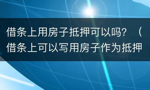 借条上用房子抵押可以吗？（借条上可以写用房子作为抵押物吗）