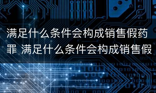 满足什么条件会构成销售假药罪 满足什么条件会构成销售假药罪行