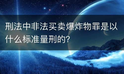 刑法中非法买卖爆炸物罪是以什么标准量刑的？