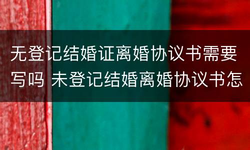无登记结婚证离婚协议书需要写吗 未登记结婚离婚协议书怎么写