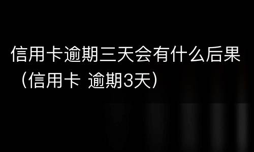 信用卡逾期三天会有什么后果（信用卡 逾期3天）