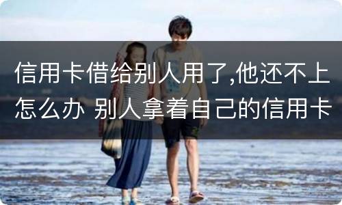 信用卡借给别人用了,他还不上怎么办 别人拿着自己的信用卡不还怎么办