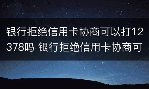 银行拒绝信用卡协商可以打12378吗 银行拒绝信用卡协商可以打12378吗电话