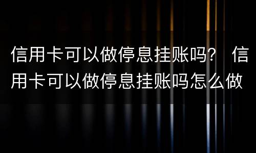 信用卡可以做停息挂账吗？ 信用卡可以做停息挂账吗怎么做