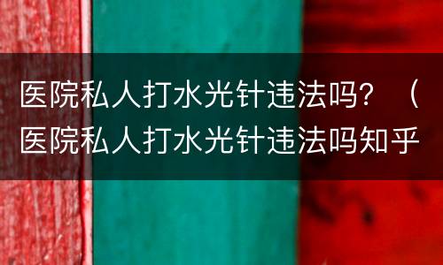 医院私人打水光针违法吗？（医院私人打水光针违法吗知乎）