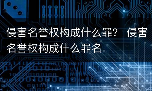侵害名誉权构成什么罪？ 侵害名誉权构成什么罪名