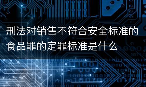 刑法对销售不符合安全标准的食品罪的定罪标准是什么