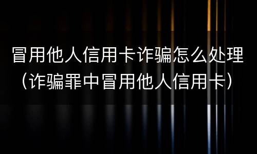 冒用他人信用卡诈骗怎么处理（诈骗罪中冒用他人信用卡）