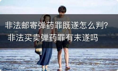 非法邮寄弹药罪既遂怎么判？ 非法买卖弹药罪有未遂吗