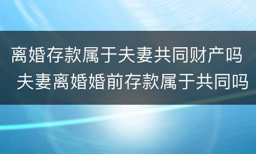 离婚存款属于夫妻共同财产吗 夫妻离婚婚前存款属于共同吗