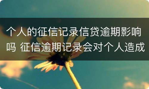 个人的征信记录信贷逾期影响吗 征信逾期记录会对个人造成什么影响