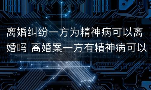 离婚纠纷一方为精神病可以离婚吗 离婚案一方有精神病可以离婚吗