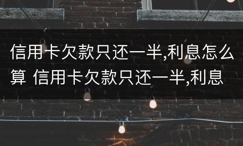 信用卡欠款只还一半,利息怎么算 信用卡欠款只还一半,利息怎么算的