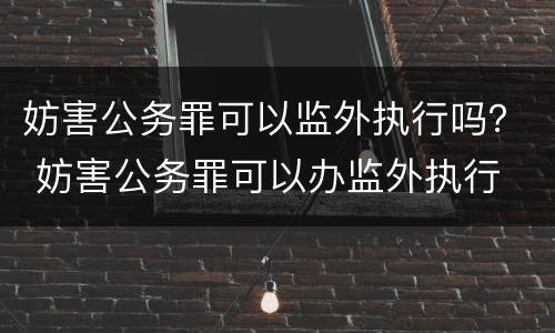 妨害公务罪可以监外执行吗？ 妨害公务罪可以办监外执行