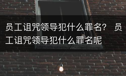 员工诅咒领导犯什么罪名？ 员工诅咒领导犯什么罪名呢