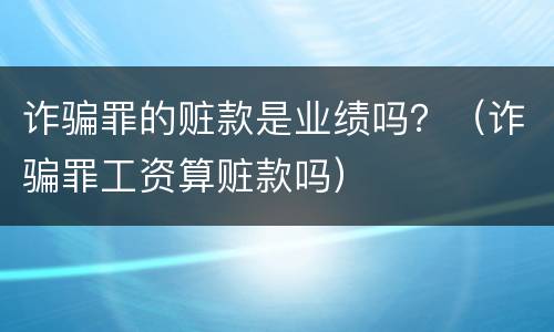诈骗罪的赃款是业绩吗？（诈骗罪工资算赃款吗）